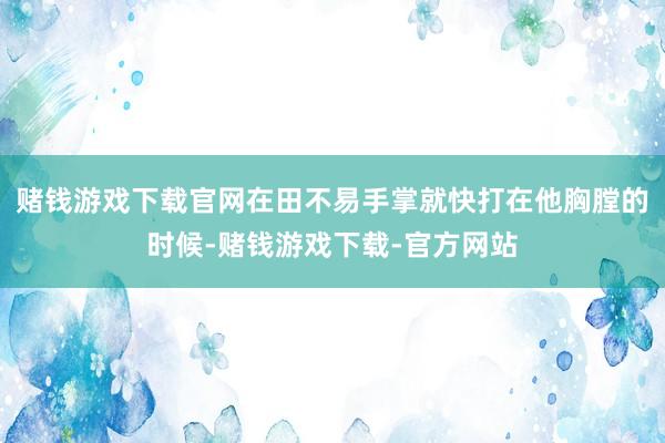 赌钱游戏下载官网在田不易手掌就快打在他胸膛的时候-赌钱游戏下载-官方网站