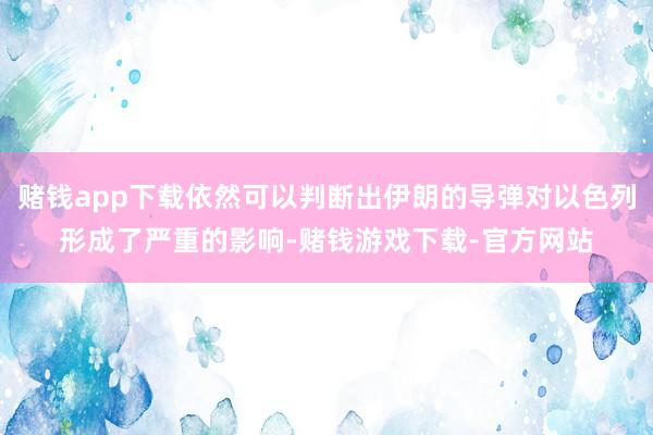 赌钱app下载依然可以判断出伊朗的导弹对以色列形成了严重的影响-赌钱游戏下载-官方网站