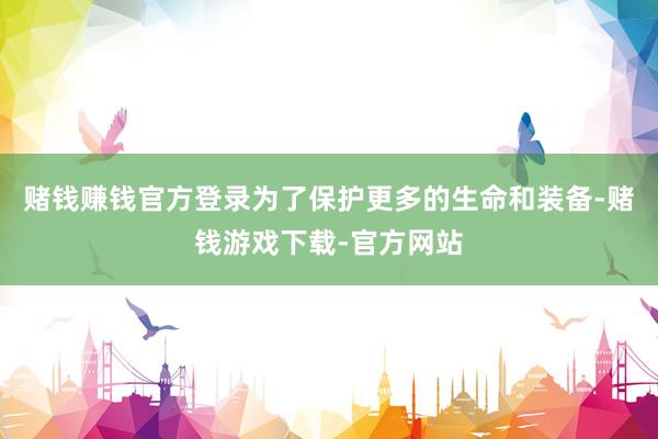 赌钱赚钱官方登录为了保护更多的生命和装备-赌钱游戏下载-官方网站