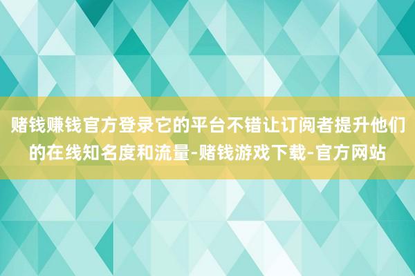 赌钱赚钱官方登录它的平台不错让订阅者提升他们的在线知名度和流量-赌钱游戏下载-官方网站