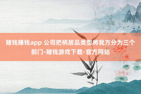 赌钱赚钱app 公司把柄居品类型将我方分为三个部门-赌钱游戏下载-官方网站