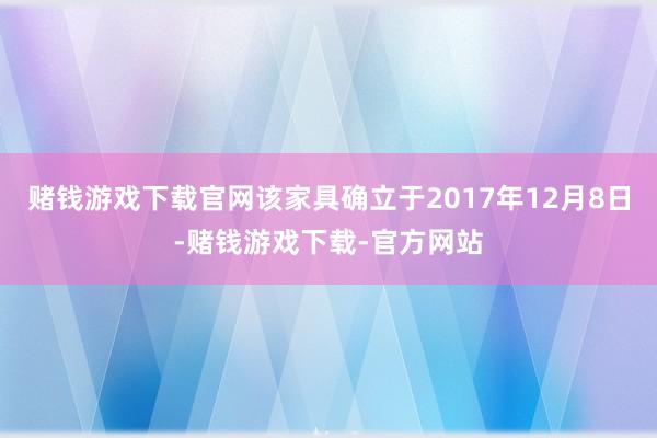 赌钱游戏下载官网该家具确立于2017年12月8日-赌钱游戏下载-官方网站