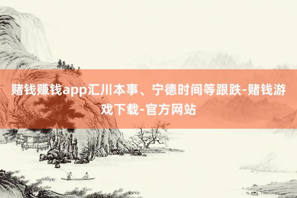 赌钱赚钱app汇川本事、宁德时间等跟跌-赌钱游戏下载-官方网站