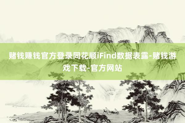 赌钱赚钱官方登录同花顺iFind数据表露-赌钱游戏下载-官方网站