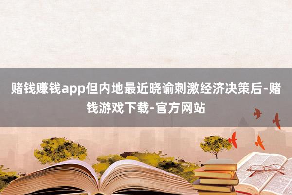 赌钱赚钱app但内地最近晓谕刺激经济决策后-赌钱游戏下载-官方网站