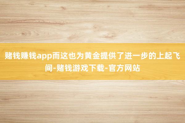 赌钱赚钱app而这也为黄金提供了进一步的上起飞间-赌钱游戏下载-官方网站