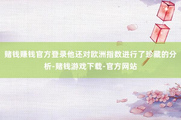 赌钱赚钱官方登录他还对欧洲指数进行了珍藏的分析-赌钱游戏下载-官方网站