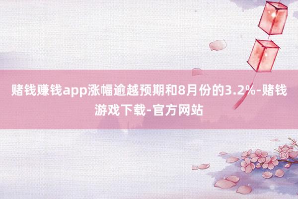 赌钱赚钱app涨幅逾越预期和8月份的3.2%-赌钱游戏下载-官方网站