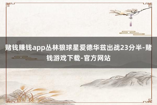 赌钱赚钱app丛林狼球星爱德华兹出战23分半-赌钱游戏下载-官方网站