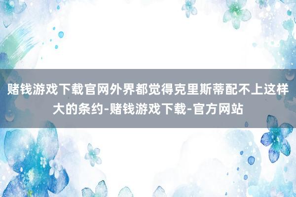 赌钱游戏下载官网外界都觉得克里斯蒂配不上这样大的条约-赌钱游戏下载-官方网站