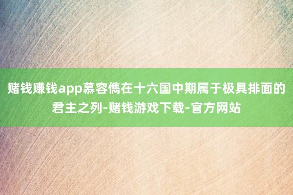 赌钱赚钱app慕容儁在十六国中期属于极具排面的君主之列-赌钱游戏下载-官方网站