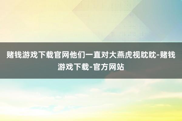 赌钱游戏下载官网他们一直对大燕虎视眈眈-赌钱游戏下载-官方网站