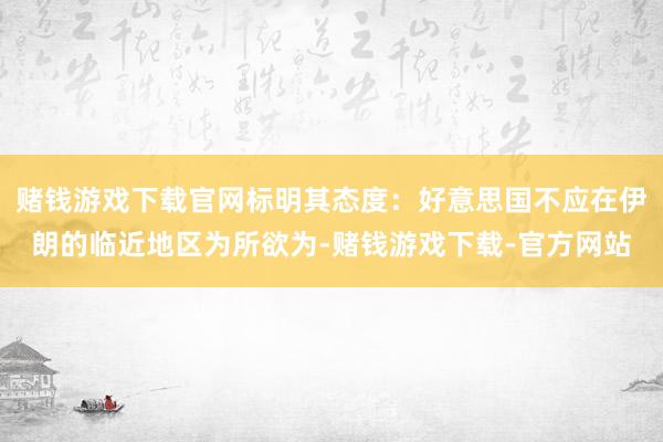 赌钱游戏下载官网标明其态度：好意思国不应在伊朗的临近地区为所欲为-赌钱游戏下载-官方网站