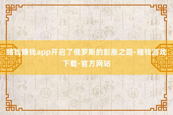 赌钱赚钱app开启了俄罗斯的彭胀之路-赌钱游戏下载-官方网站