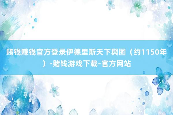 赌钱赚钱官方登录伊德里斯天下舆图（约1150年）-赌钱游戏下载-官方网站