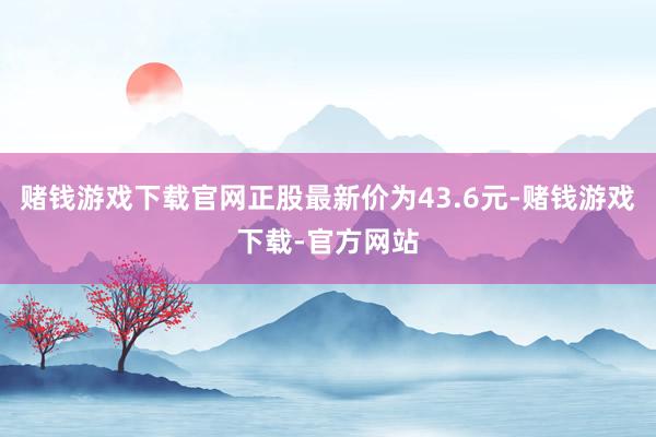 赌钱游戏下载官网正股最新价为43.6元-赌钱游戏下载-官方网站