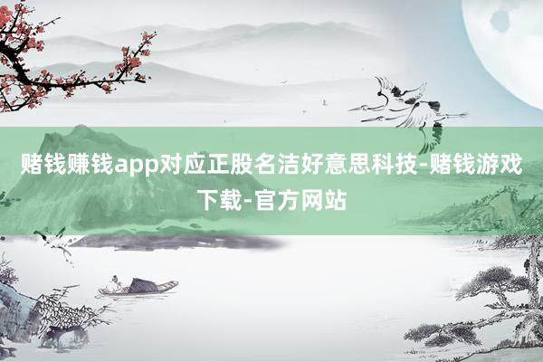 赌钱赚钱app对应正股名洁好意思科技-赌钱游戏下载-官方网站