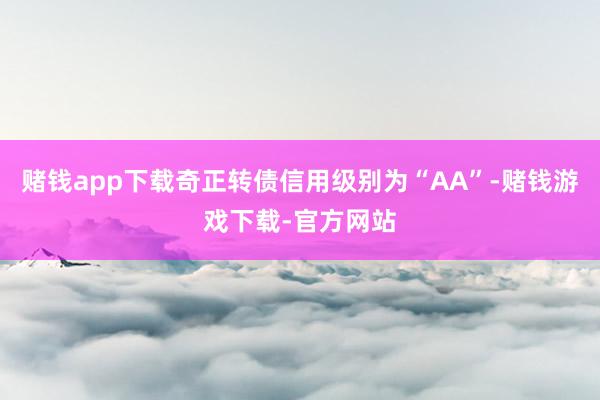 赌钱app下载奇正转债信用级别为“AA”-赌钱游戏下载-官方网站