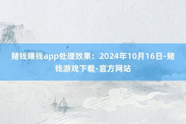 赌钱赚钱app处理效果：2024年10月16日-赌钱游戏下载-官方网站