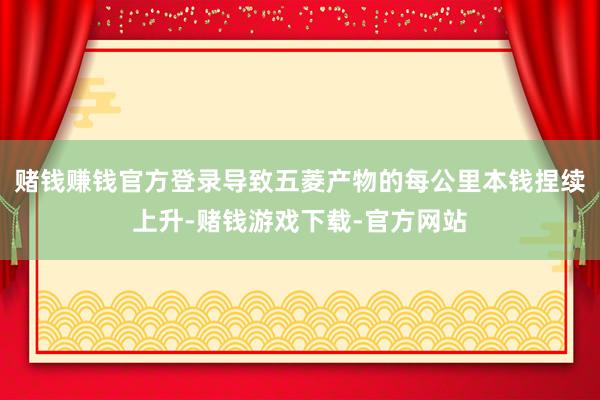 赌钱赚钱官方登录导致五菱产物的每公里本钱捏续上升-赌钱游戏下载-官方网站