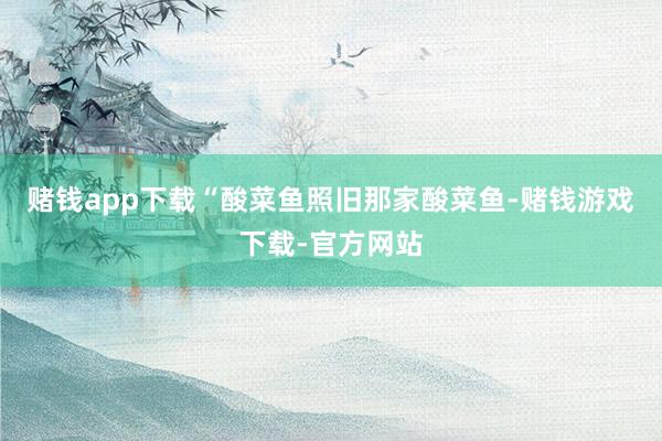 赌钱app下载“酸菜鱼照旧那家酸菜鱼-赌钱游戏下载-官方网站