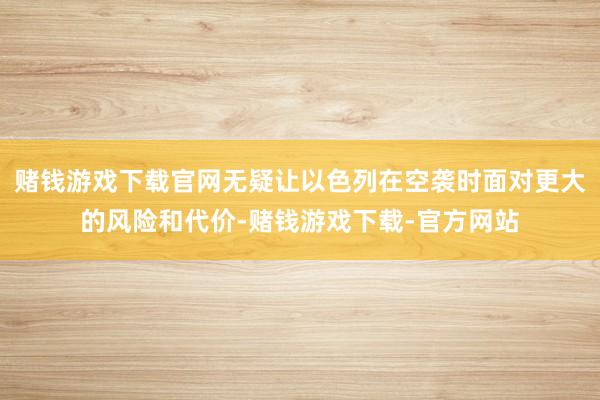 赌钱游戏下载官网无疑让以色列在空袭时面对更大的风险和代价-赌钱游戏下载-官方网站