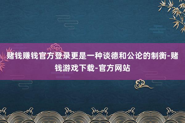 赌钱赚钱官方登录更是一种谈德和公论的制衡-赌钱游戏下载-官方网站