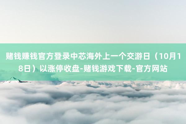 赌钱赚钱官方登录中芯海外上一个交游日（10月18日）以涨停收盘-赌钱游戏下载-官方网站