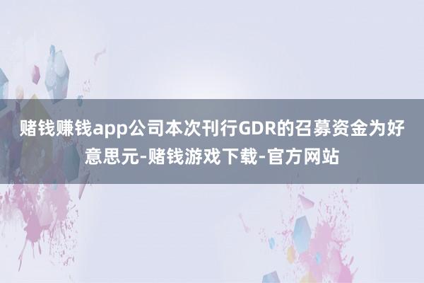 赌钱赚钱app公司本次刊行GDR的召募资金为好意思元-赌钱游戏下载-官方网站