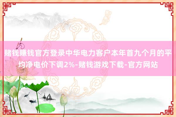 赌钱赚钱官方登录中华电力客户本年首九个月的平均净电价下调2%-赌钱游戏下载-官方网站