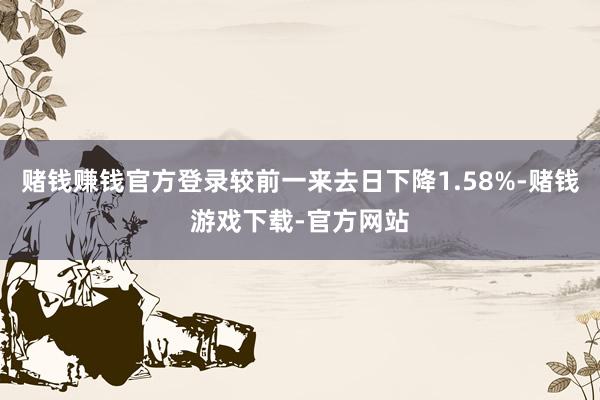 赌钱赚钱官方登录较前一来去日下降1.58%-赌钱游戏下载-官方网站