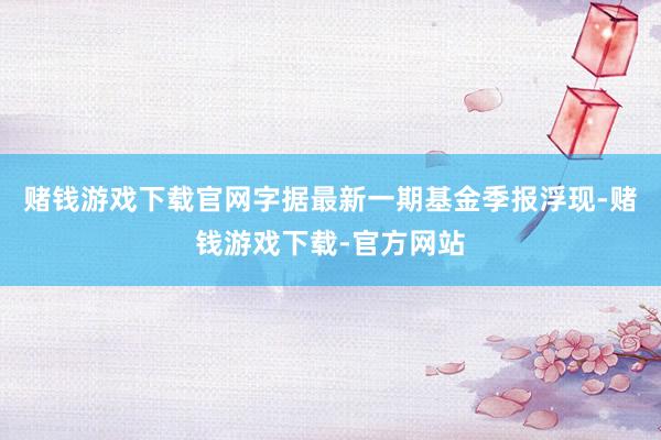 赌钱游戏下载官网字据最新一期基金季报浮现-赌钱游戏下载-官方网站