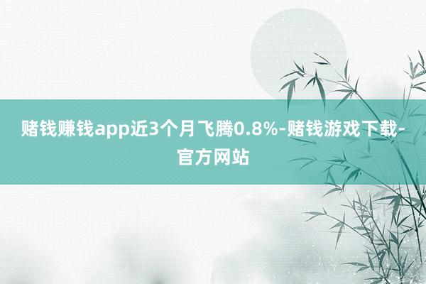 赌钱赚钱app近3个月飞腾0.8%-赌钱游戏下载-官方网站