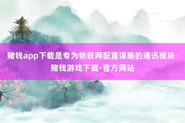 赌钱app下载是专为物联网配置谋略的通讯模块-赌钱游戏下载-官方网站