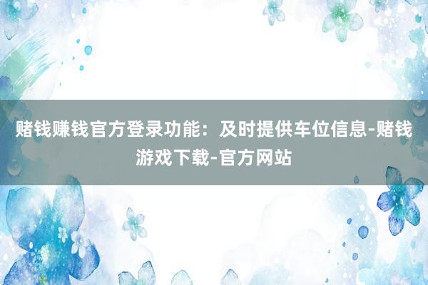 赌钱赚钱官方登录功能：及时提供车位信息-赌钱游戏下载-官方网站