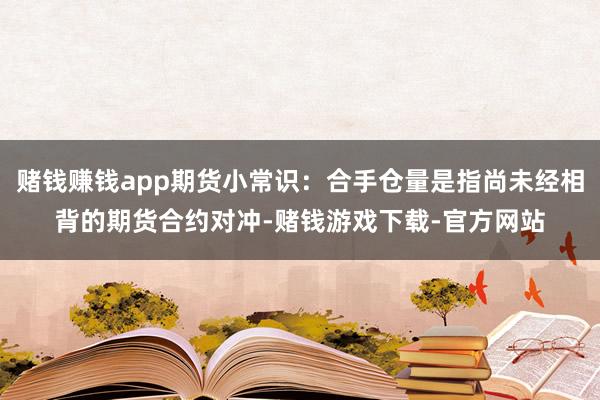 赌钱赚钱app期货小常识：合手仓量是指尚未经相背的期货合约对冲-赌钱游戏下载-官方网站