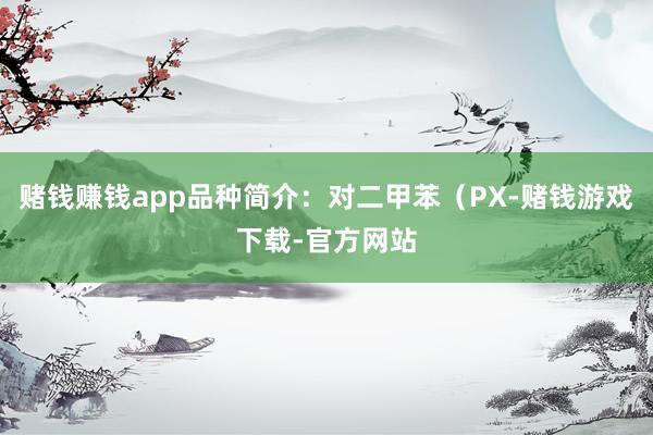 赌钱赚钱app品种简介：对二甲苯（PX-赌钱游戏下载-官方网站