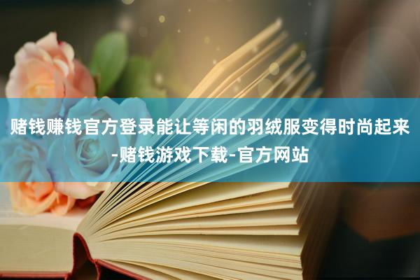 赌钱赚钱官方登录能让等闲的羽绒服变得时尚起来-赌钱游戏下载-官方网站