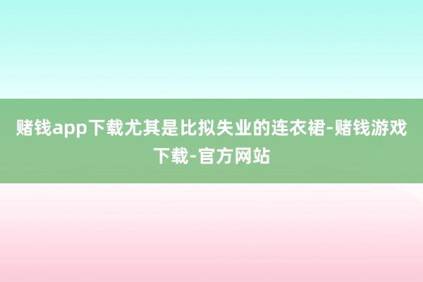 赌钱app下载尤其是比拟失业的连衣裙-赌钱游戏下载-官方网站