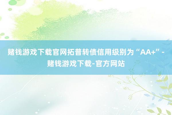 赌钱游戏下载官网拓普转债信用级别为“AA+”-赌钱游戏下载-官方网站