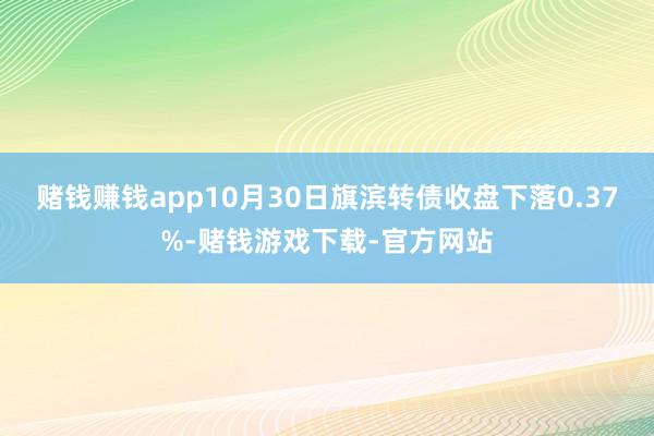 赌钱赚钱app10月30日旗滨转债收盘下落0.37%-赌钱游戏下载-官方网站