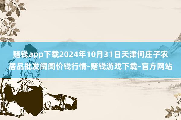 赌钱app下载2024年10月31日天津何庄子农居品批发阛阓价钱行情-赌钱游戏下载-官方网站