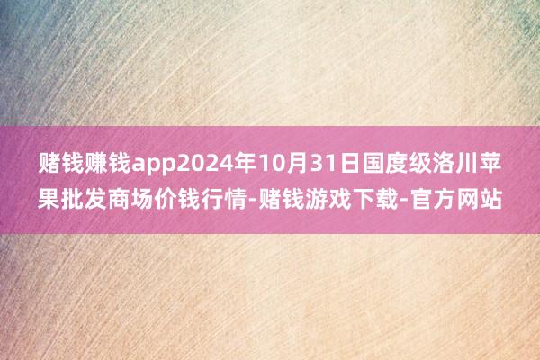 赌钱赚钱app2024年10月31日国度级洛川苹果批发商场价钱行情-赌钱游戏下载-官方网站