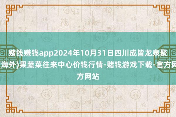 赌钱赚钱app2024年10月31日四川成皆龙泉聚和(海外)果蔬菜往来中心价钱行情-赌钱游戏下载-官方网站