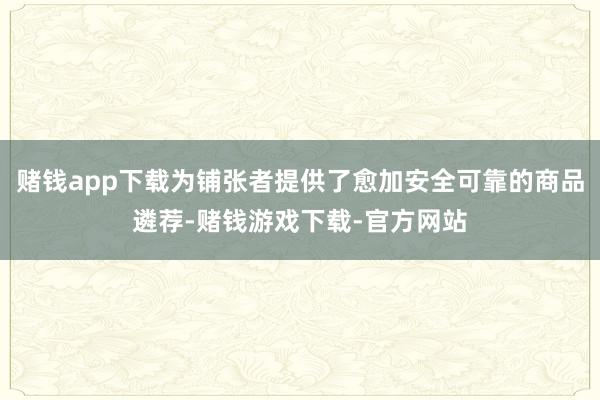 赌钱app下载为铺张者提供了愈加安全可靠的商品遴荐-赌钱游戏下载-官方网站