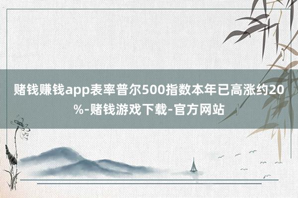 赌钱赚钱app表率普尔500指数本年已高涨约20%-赌钱游戏下载-官方网站