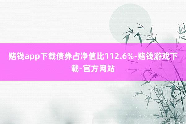 赌钱app下载债券占净值比112.6%-赌钱游戏下载-官方网站