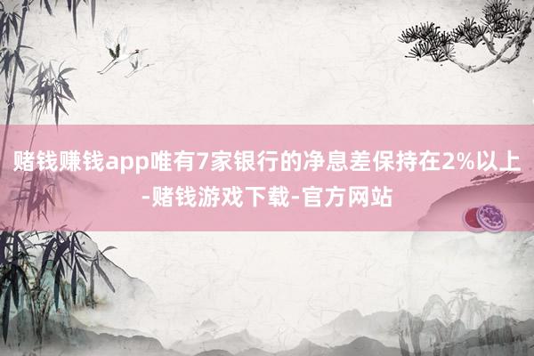 赌钱赚钱app唯有7家银行的净息差保持在2%以上-赌钱游戏下载-官方网站