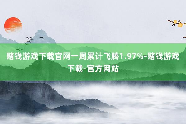 赌钱游戏下载官网一周累计飞腾1.97%-赌钱游戏下载-官方网站