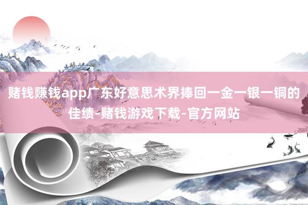 赌钱赚钱app广东好意思术界捧回一金一银一铜的佳绩-赌钱游戏下载-官方网站